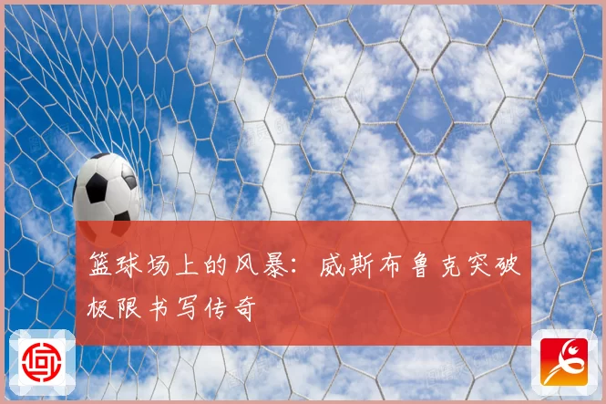 篮球场上的风暴：威斯布鲁克突破极限书写传奇
