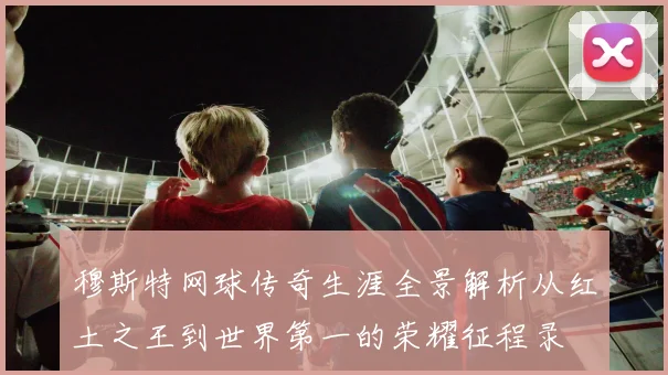 穆斯特网球传奇生涯全景解析从红土之王到世界第一的荣耀征程录