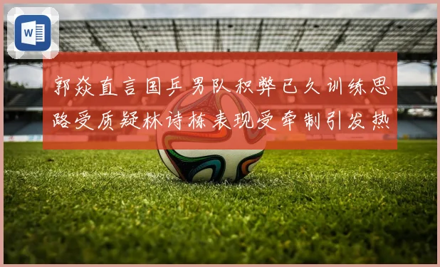 郭焱直言国乒男队积弊已久训练思路受质疑林诗栋表现受牵制引发热赛场解读