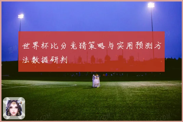 世界杯比分竞猜策略与实用预测方法数据研判