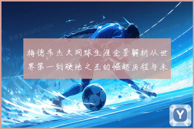 梅德韦杰夫网球生涯全景解析从世界第一到硬地之王的崛起历程与未来挑战