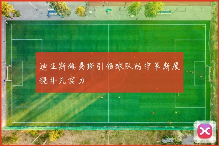 迪亚斯路易斯引领球队防守革新展现非凡实力