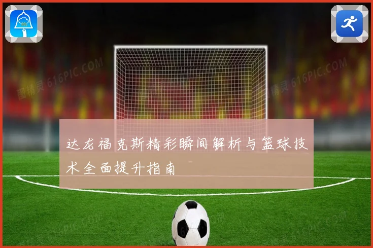 达龙福克斯精彩瞬间解析与篮球技术全面提升指南