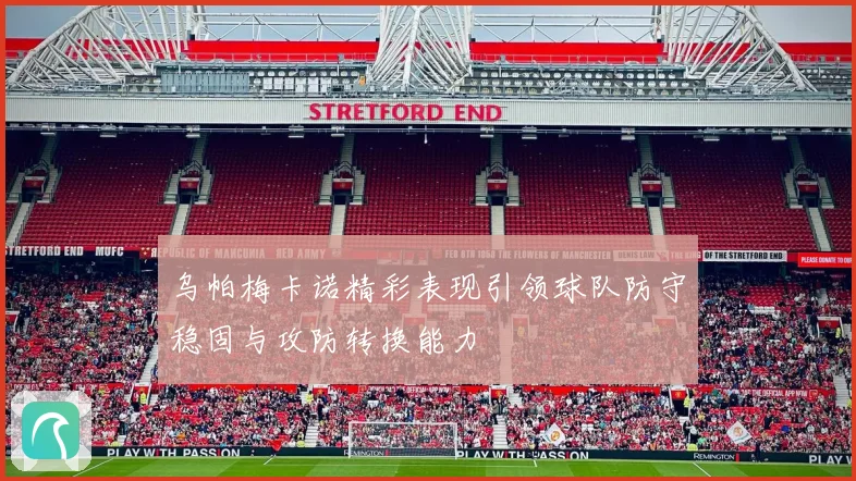 乌帕梅卡诺精彩表现引领球队防守稳固与攻防转换能力