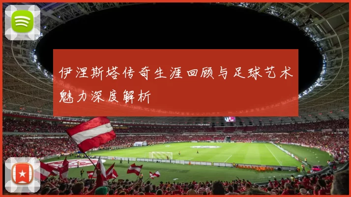 伊涅斯塔传奇生涯回顾与足球艺术魅力深度解析