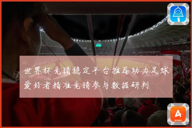 世界杯竞猜稳定平台推荐助力足球爱好者精准竞猜参与数据研判