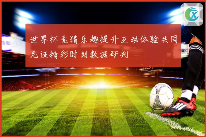 世界杯竞猜乐趣提升互动体验共同见证精彩时刻数据研判
