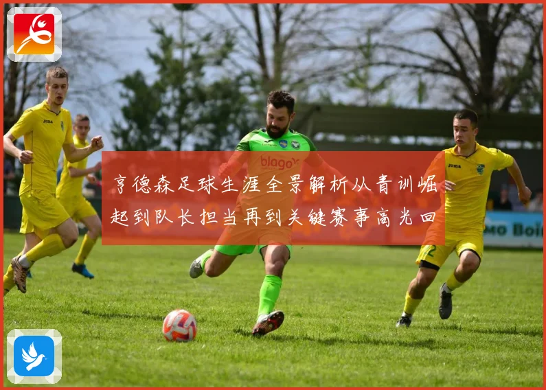 亨德森足球生涯全景解析从青训崛起到队长担当再到关键赛事高光回顾