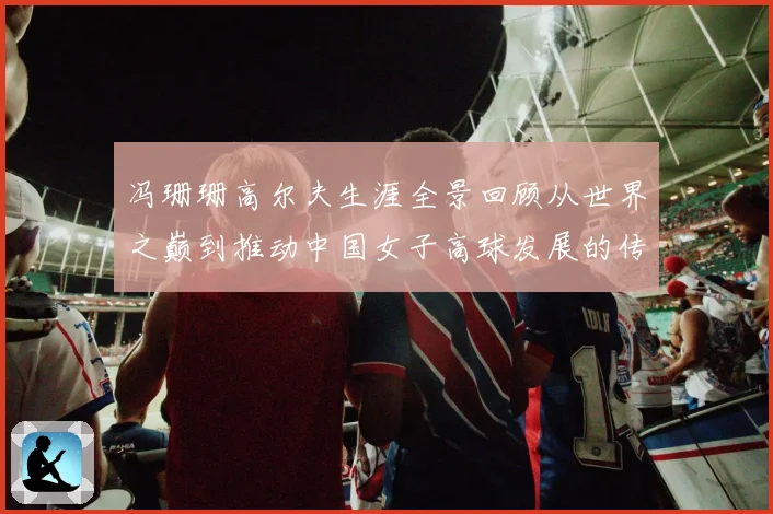 冯珊珊高尔夫生涯全景回顾从世界之巅到推动中国女子高球发展的传奇之路