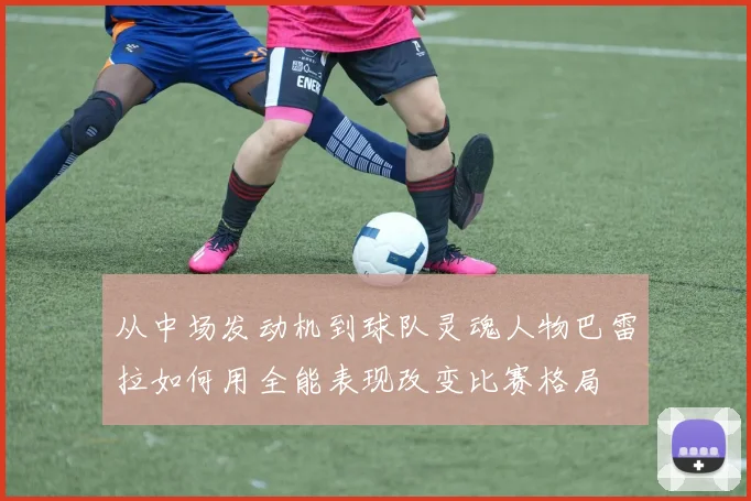 从中场发动机到球队灵魂人物巴雷拉如何用全能表现改变比赛格局