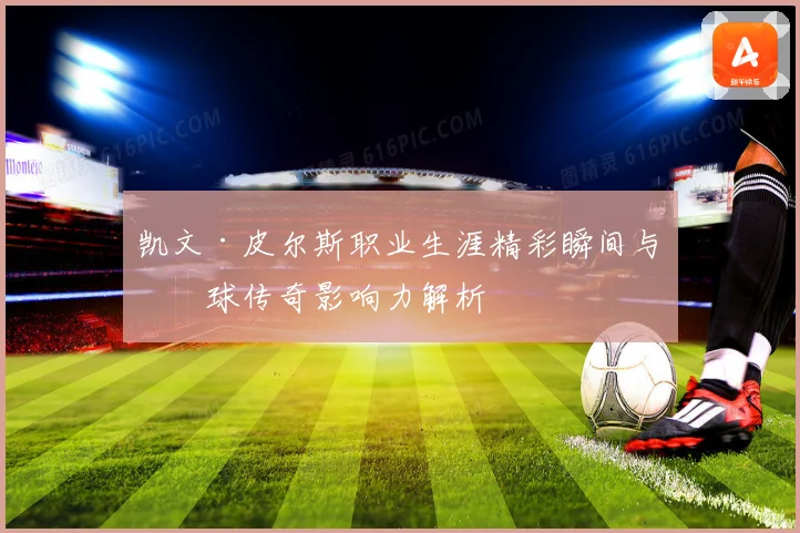 凯文·皮尔斯职业生涯精彩瞬间与篮球传奇影响力解析