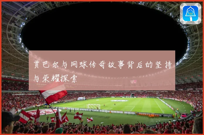 贾巴尔与网球传奇故事背后的坚持与荣耀探索
