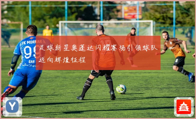 足球新星奥蓬达闪耀赛场引领球队迈向辉煌征程