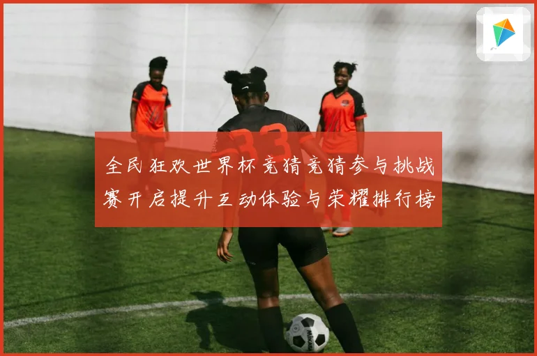 全民狂欢世界杯竞猜竞猜参与挑战赛开启提升互动体验与荣耀排行榜数据研判