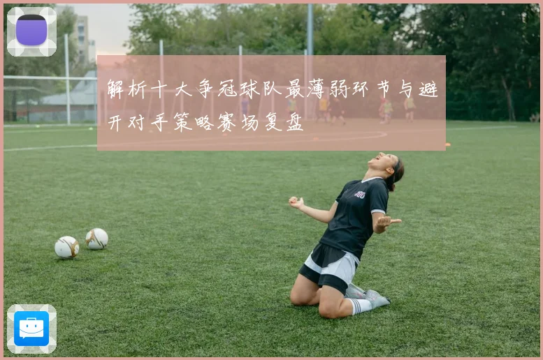 解析十大争冠球队最薄弱环节与避开对手策略赛场复盘