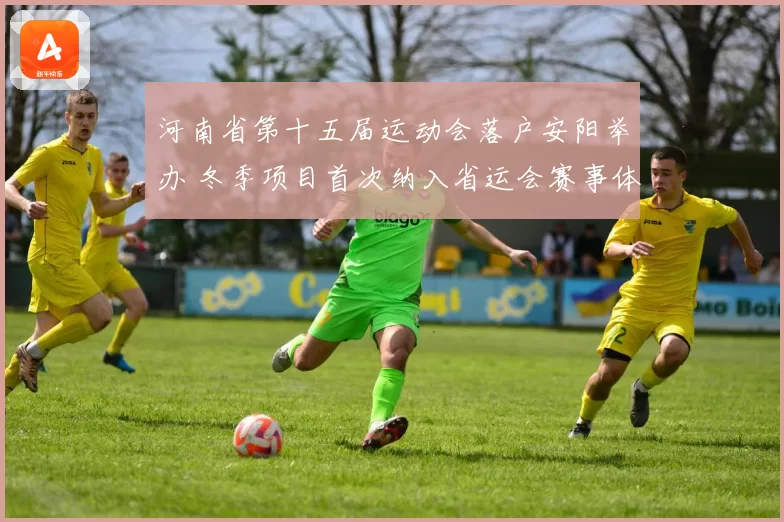 河南省第十五届运动会落户安阳举办 冬季项目首次纳入省运会赛事体系
