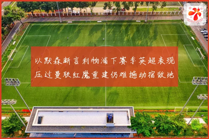 以默森断言利物浦下赛季英超表现压过曼联红魔重建仍难撼动宿敌地战术观察