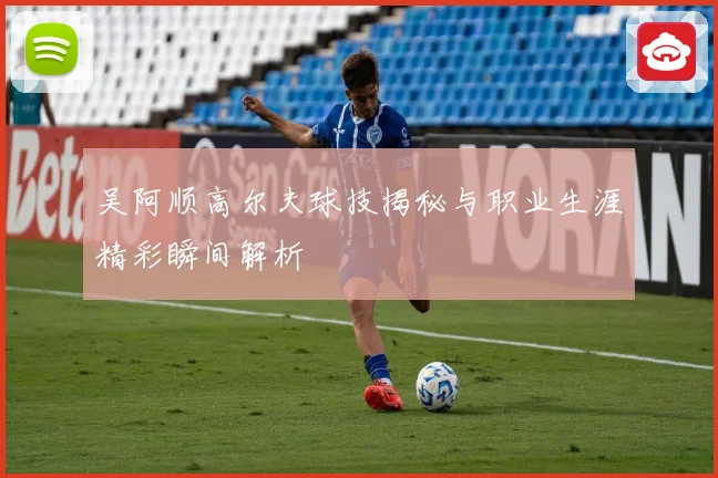 吴阿顺高尔夫球技揭秘与职业生涯精彩瞬间解析