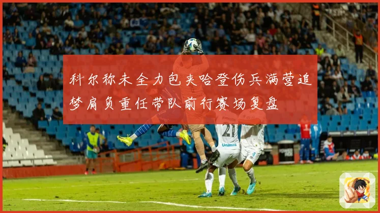 科尔称未全力包夹哈登伤兵满营追梦肩负重任带队前行赛场复盘