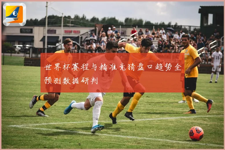 世界杯赛程与精准竞猜盘口趋势全预测数据研判