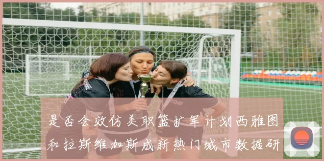 是否会效仿美职篮扩军计划西雅图和拉斯维加斯成新热门城市数据研判