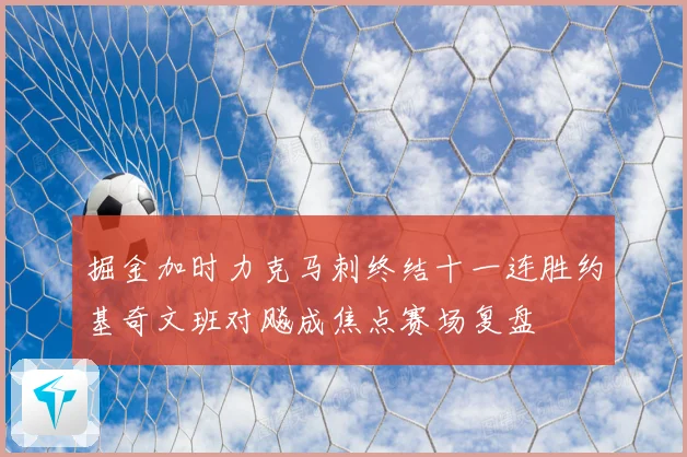 掘金加时力克马刺终结十一连胜约基奇文班对飚成焦点赛场复盘