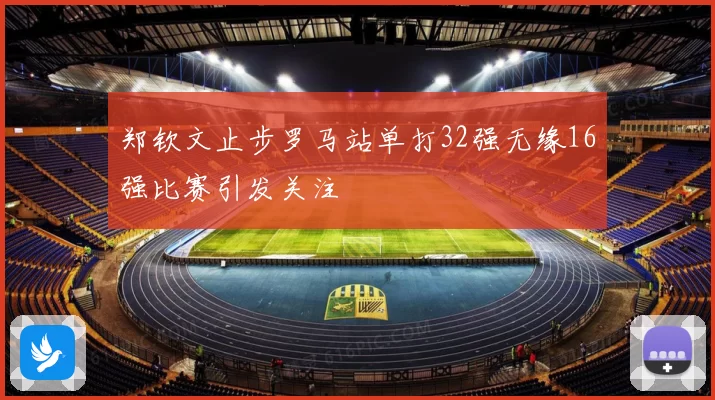 郑钦文止步罗马站单打32强无缘16强比赛引发关注