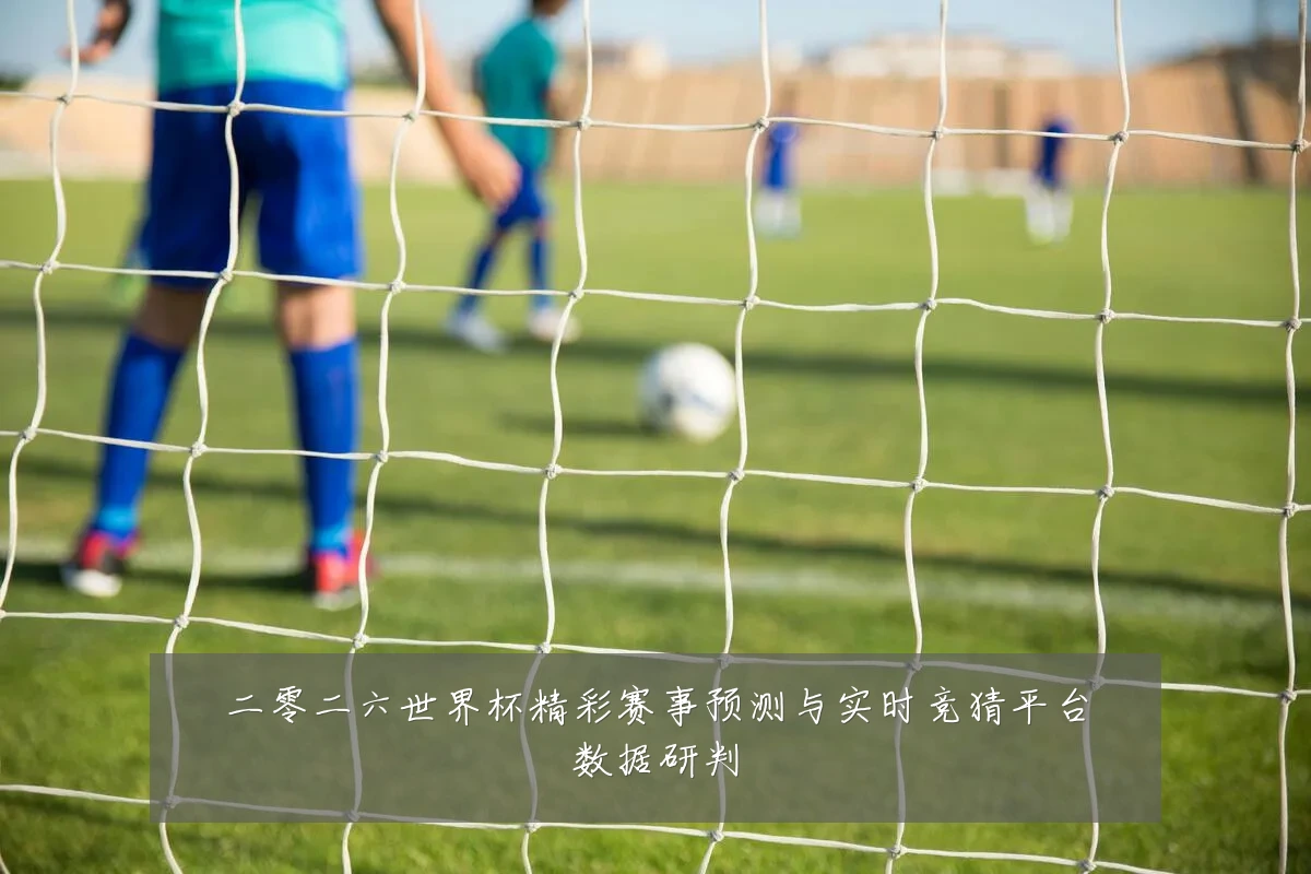 二零二六世界杯精彩赛事预测与实时竞猜平台数据研判