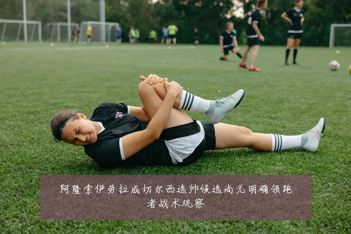 阿隆索伊劳拉成切尔西选帅候选尚无明确领跑者战术观察