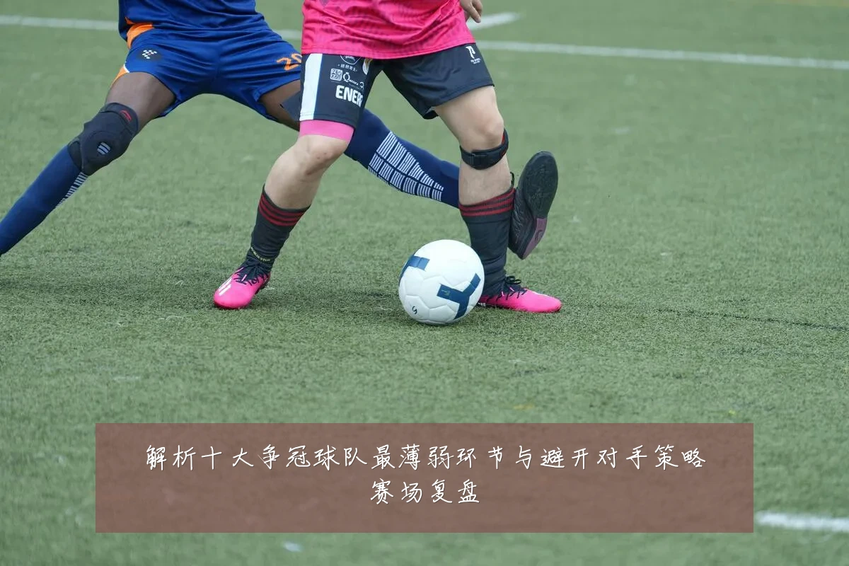 解析十大争冠球队最薄弱环节与避开对手策略赛场复盘