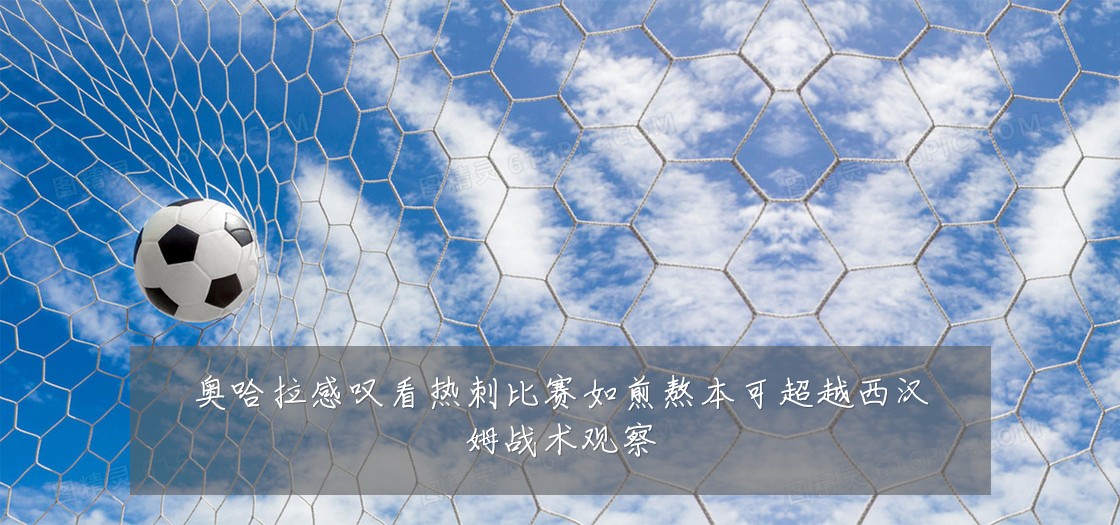 奥哈拉感叹看热刺比赛如煎熬本可超越西汉姆战术观察