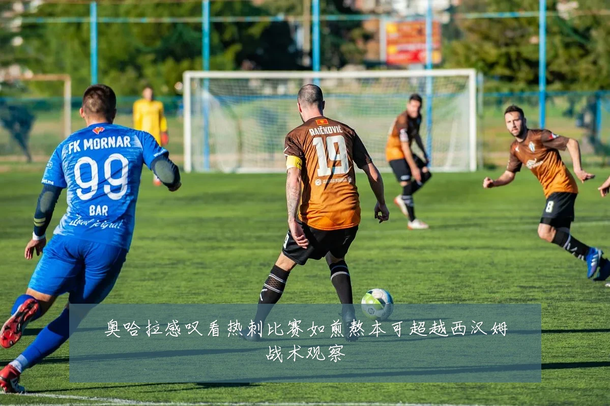 奥哈拉感叹看热刺比赛如煎熬本可超越西汉姆战术观察