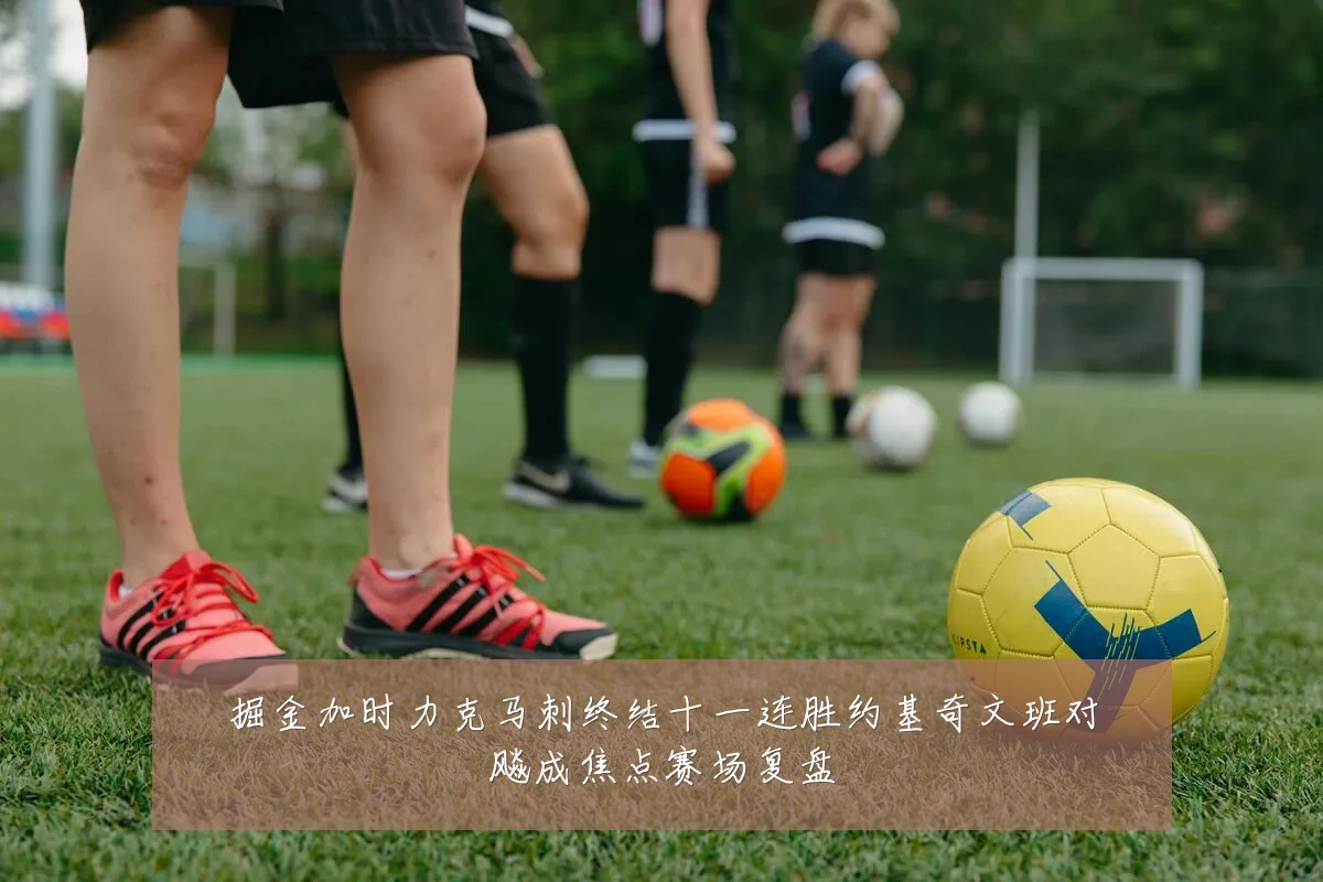 掘金加时力克马刺终结十一连胜约基奇文班对飚成焦点赛场复盘