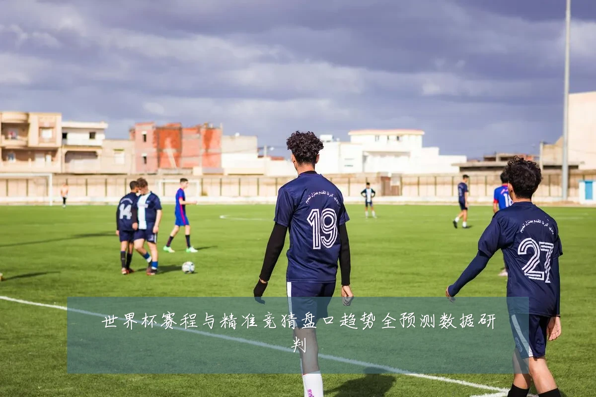 世界杯赛程与精准竞猜盘口趋势全预测数据研判