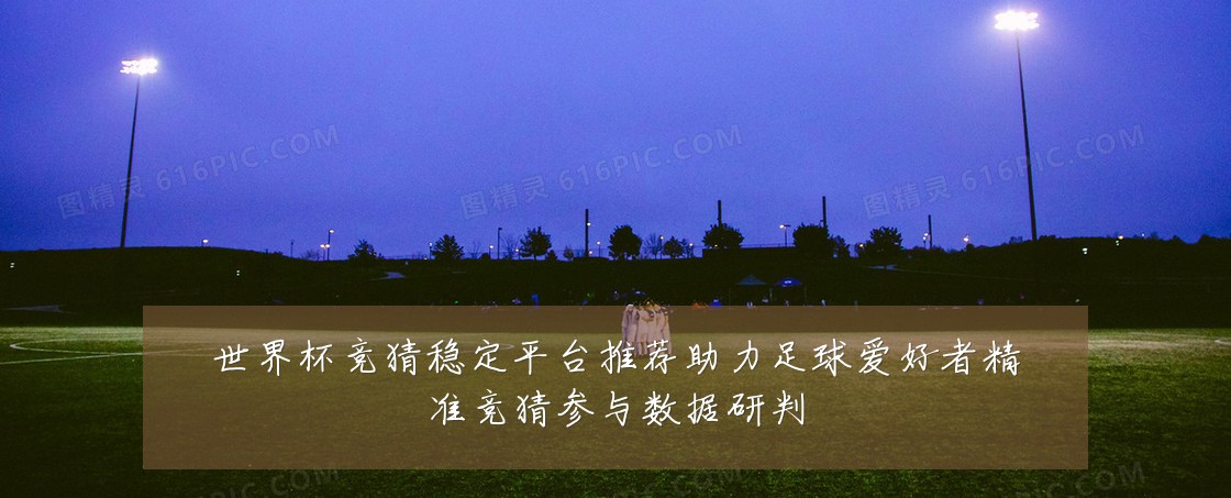 世界杯竞猜稳定平台推荐助力足球爱好者精准竞猜参与数据研判